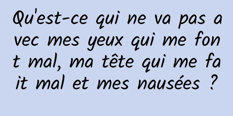 Qu'est-ce qui ne va pas avec mes yeux qui me font mal, ma tête qui me fait mal et mes nausées ?