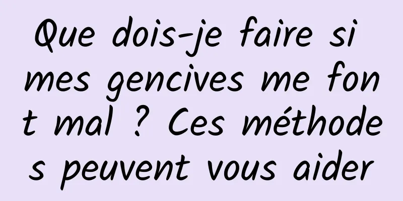 Que dois-je faire si mes gencives me font mal ? Ces méthodes peuvent vous aider