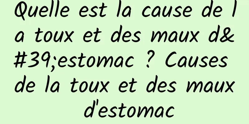 Quelle est la cause de la toux et des maux d'estomac ? Causes de la toux et des maux d'estomac