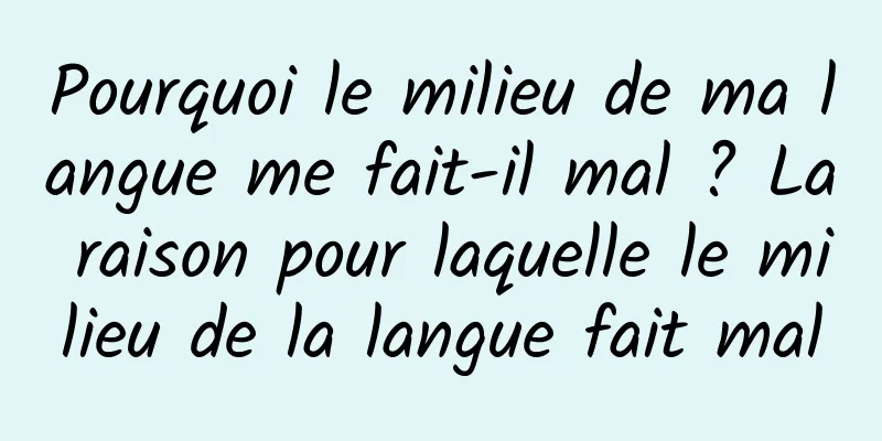Pourquoi le milieu de ma langue me fait-il mal ? La raison pour laquelle le milieu de la langue fait mal