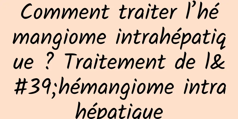 Comment traiter l’hémangiome intrahépatique ? Traitement de l'hémangiome intrahépatique