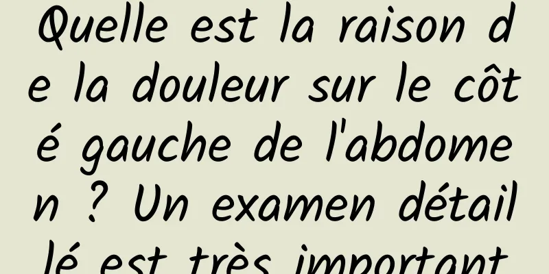 Quelle est la raison de la douleur sur le côté gauche de l'abdomen ? Un examen détaillé est très important