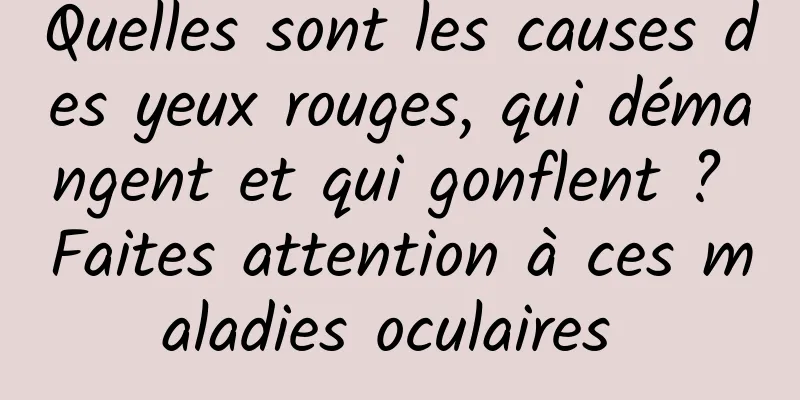 Quelles sont les causes des yeux rouges, qui démangent et qui gonflent ? Faites attention à ces maladies oculaires 
