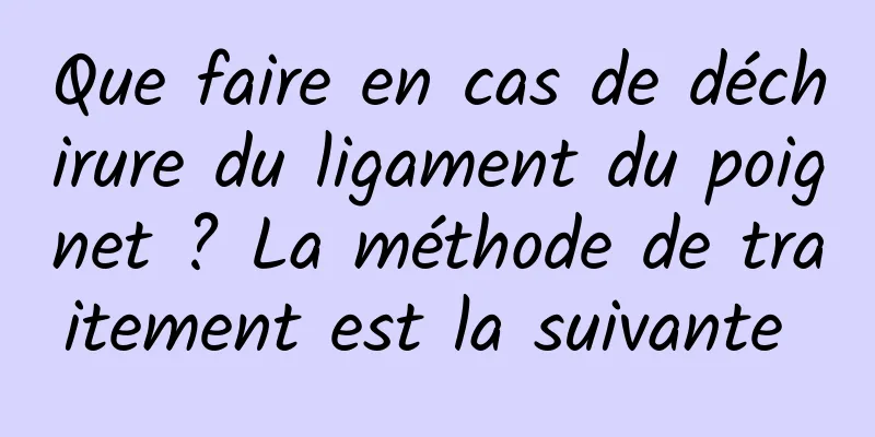 Que faire en cas de déchirure du ligament du poignet ? La méthode de traitement est la suivante 