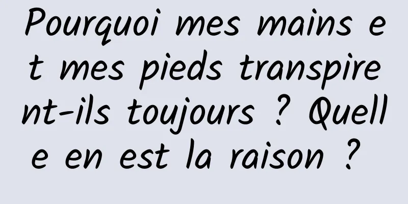 Pourquoi mes mains et mes pieds transpirent-ils toujours ? Quelle en est la raison ? 