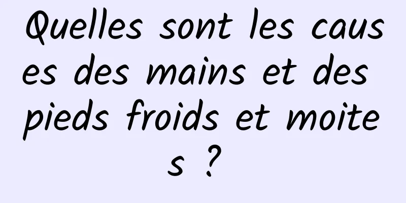 Quelles sont les causes des mains et des pieds froids et moites ? 