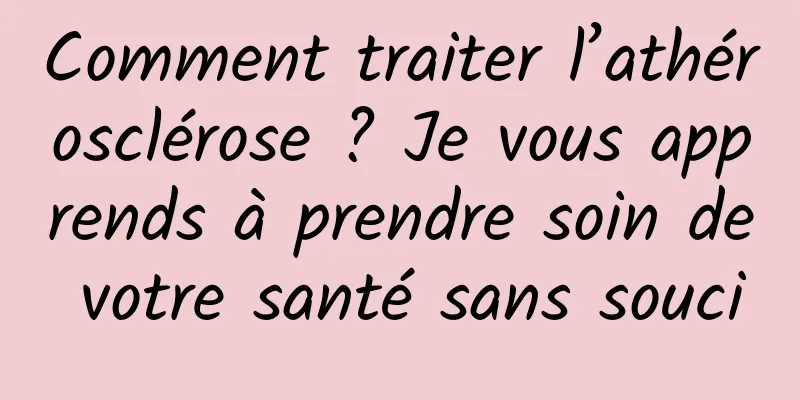 Comment traiter l’athérosclérose ? Je vous apprends à prendre soin de votre santé sans souci