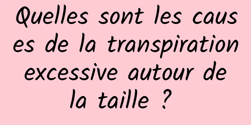 Quelles sont les causes de la transpiration excessive autour de la taille ? 