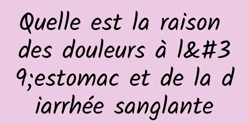 Quelle est la raison des douleurs à l'estomac et de la diarrhée sanglante