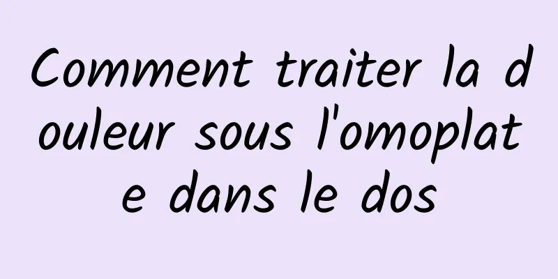 Comment traiter la douleur sous l'omoplate dans le dos