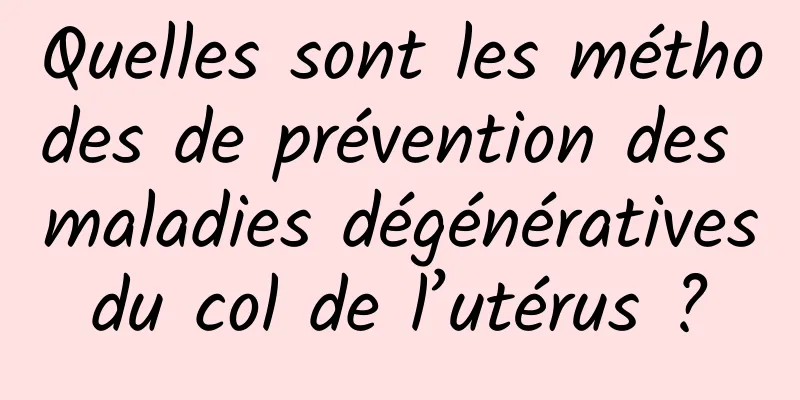 Quelles sont les méthodes de prévention des maladies dégénératives du col de l’utérus ? 