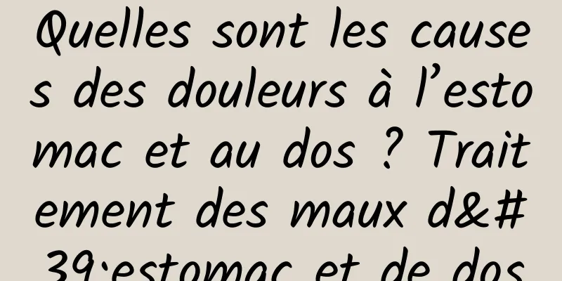 Quelles sont les causes des douleurs à l’estomac et au dos ? Traitement des maux d'estomac et de dos