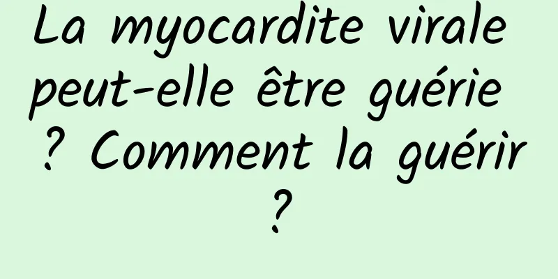 La myocardite virale peut-elle être guérie ? Comment la guérir ? 