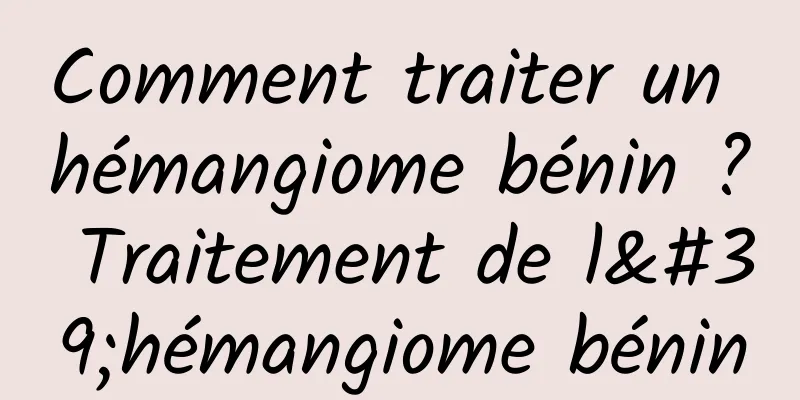 Comment traiter un hémangiome bénin ? Traitement de l'hémangiome bénin