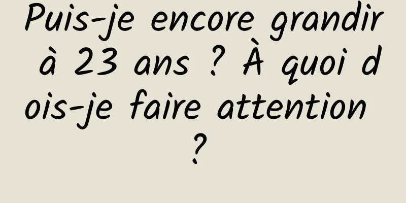 Puis-je encore grandir à 23 ans ? À quoi dois-je faire attention ? 