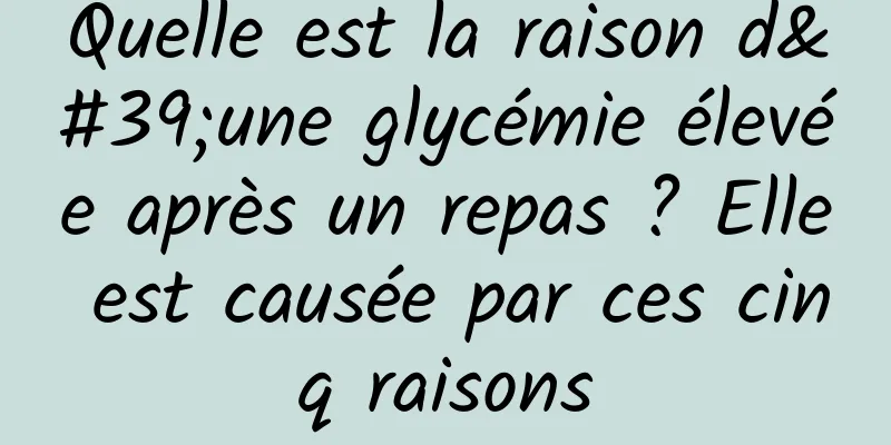 Quelle est la raison d'une glycémie élevée après un repas ? Elle est causée par ces cinq raisons
