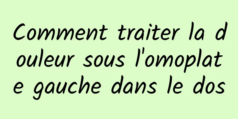 Comment traiter la douleur sous l'omoplate gauche dans le dos