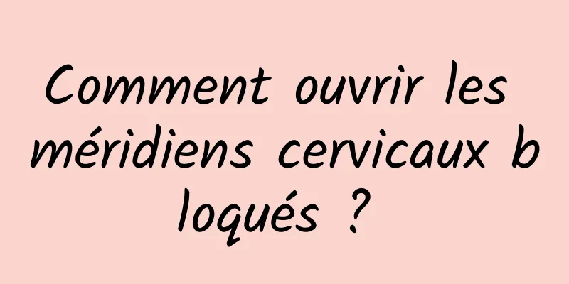 Comment ouvrir les méridiens cervicaux bloqués ? 