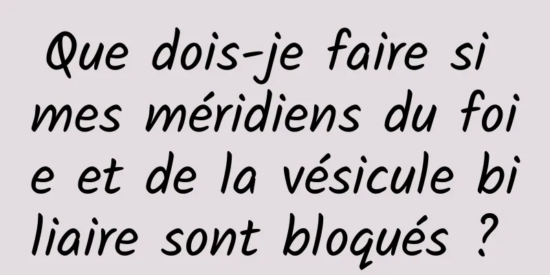 Que dois-je faire si mes méridiens du foie et de la vésicule biliaire sont bloqués ? 