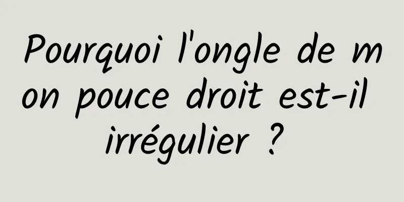 Pourquoi l'ongle de mon pouce droit est-il irrégulier ? 