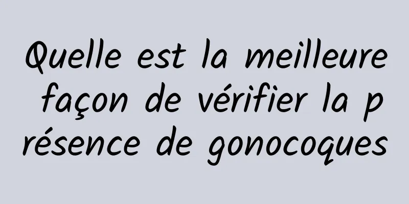 Quelle est la meilleure façon de vérifier la présence de gonocoques