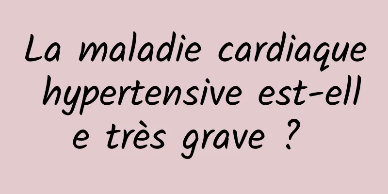 La maladie cardiaque hypertensive est-elle très grave ? 