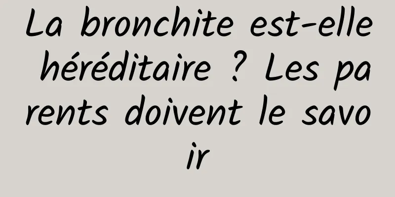 La bronchite est-elle héréditaire ? Les parents doivent le savoir