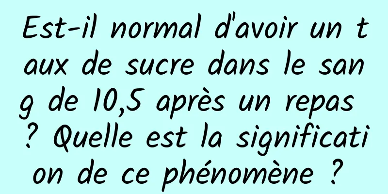 Est-il normal d'avoir un taux de sucre dans le sang de 10,5 après un repas ? Quelle est la signification de ce phénomène ? 