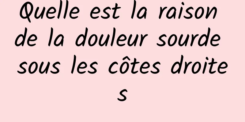 Quelle est la raison de la douleur sourde sous les côtes droites