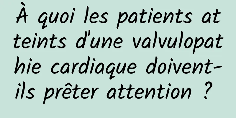 À quoi les patients atteints d'une valvulopathie cardiaque doivent-ils prêter attention ? 