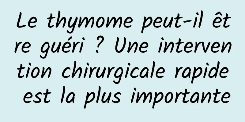 Le thymome peut-il être guéri ? Une intervention chirurgicale rapide est la plus importante