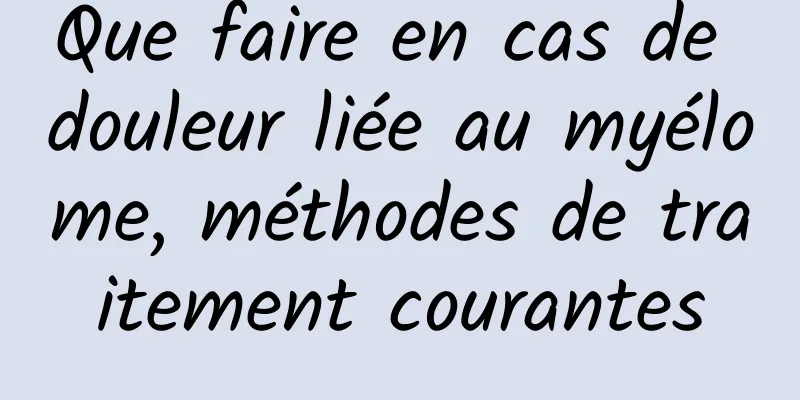 Que faire en cas de douleur liée au myélome, méthodes de traitement courantes