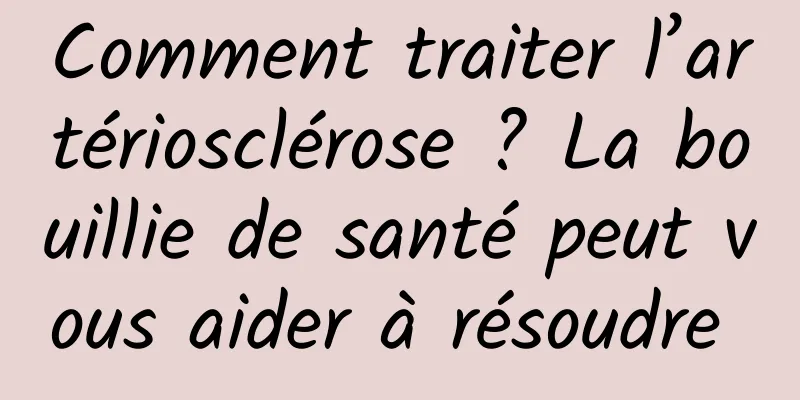 Comment traiter l’artériosclérose ? La bouillie de santé peut vous aider à résoudre 