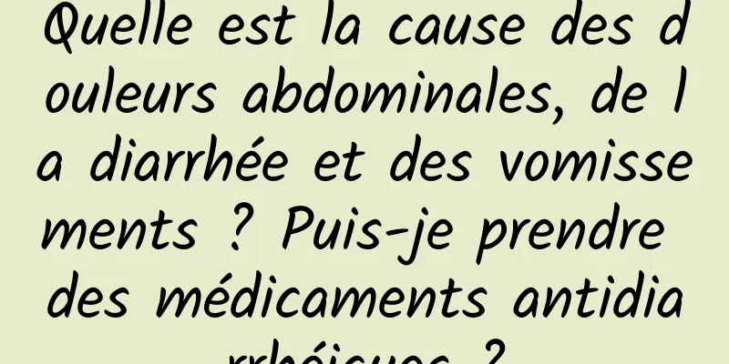 Quelle est la cause des douleurs abdominales, de la diarrhée et des vomissements ? Puis-je prendre des médicaments antidiarrhéiques ?