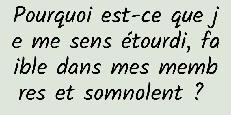 Pourquoi est-ce que je me sens étourdi, faible dans mes membres et somnolent ? 