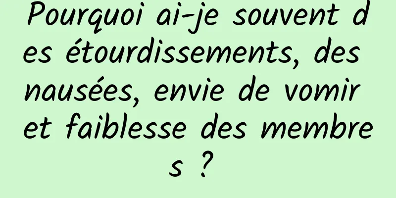 Pourquoi ai-je souvent des étourdissements, des nausées, envie de vomir et faiblesse des membres ? 