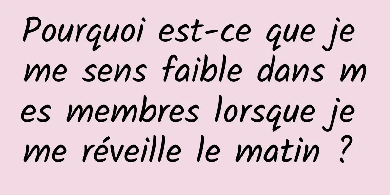 Pourquoi est-ce que je me sens faible dans mes membres lorsque je me réveille le matin ? 