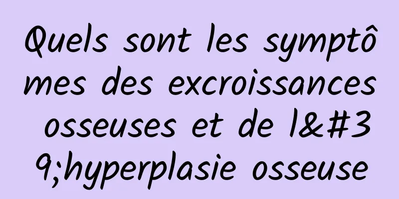 Quels sont les symptômes des excroissances osseuses et de l'hyperplasie osseuse