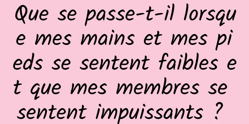 Que se passe-t-il lorsque mes mains et mes pieds se sentent faibles et que mes membres se sentent impuissants ? 