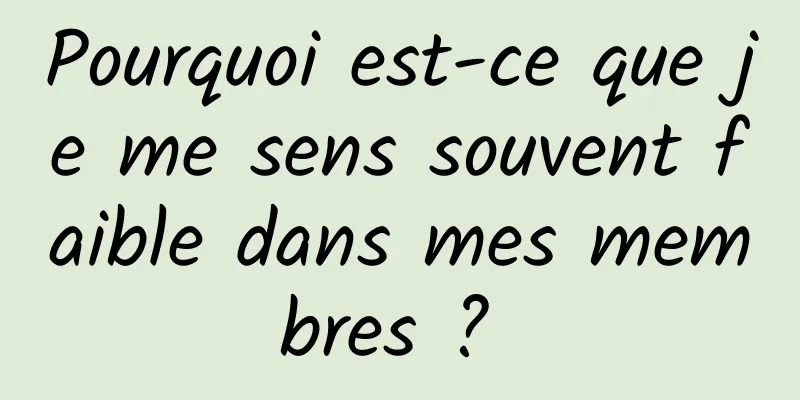 Pourquoi est-ce que je me sens souvent faible dans mes membres ? 