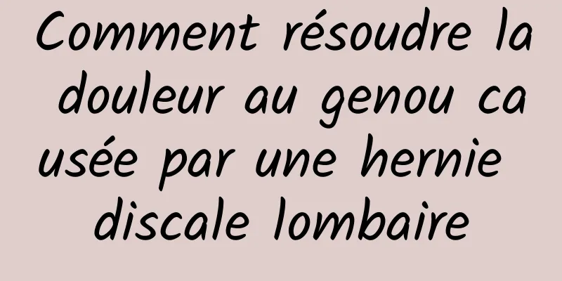 Comment résoudre la douleur au genou causée par une hernie discale lombaire