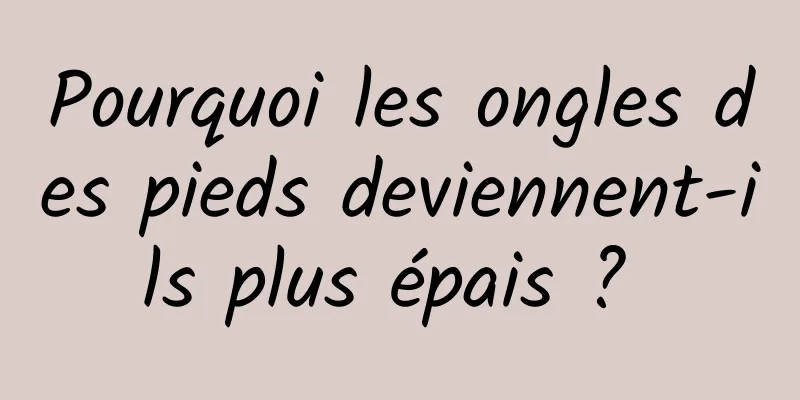 Pourquoi les ongles des pieds deviennent-ils plus épais ? 