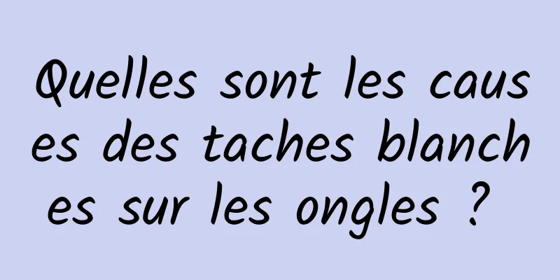 Quelles sont les causes des taches blanches sur les ongles ? 