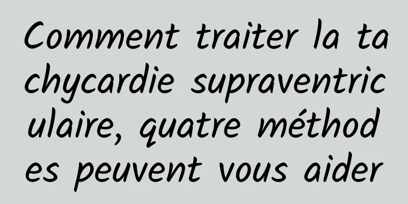 Comment traiter la tachycardie supraventriculaire, quatre méthodes peuvent vous aider