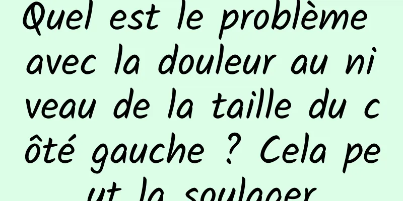 Quel est le problème avec la douleur au niveau de la taille du côté gauche ? Cela peut la soulager