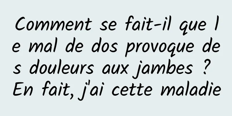 Comment se fait-il que le mal de dos provoque des douleurs aux jambes ? En fait, j'ai cette maladie