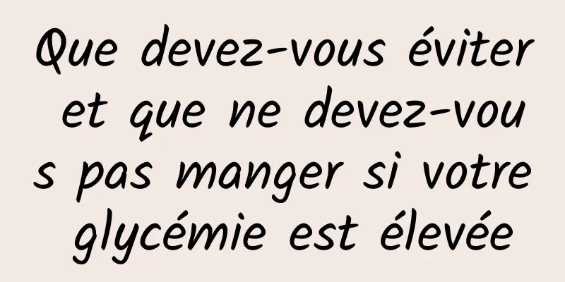 Que devez-vous éviter et que ne devez-vous pas manger si votre glycémie est élevée