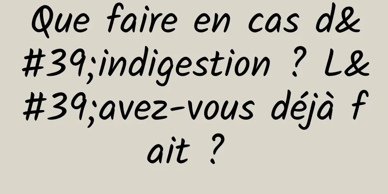 Que faire en cas d'indigestion ? L'avez-vous déjà fait ? 