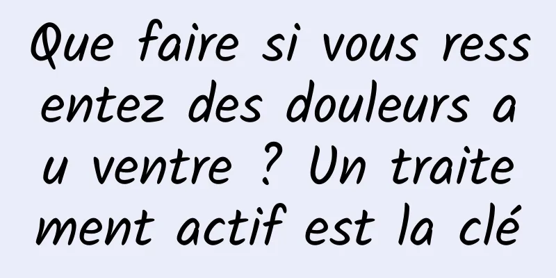 Que faire si vous ressentez des douleurs au ventre ? Un traitement actif est la clé