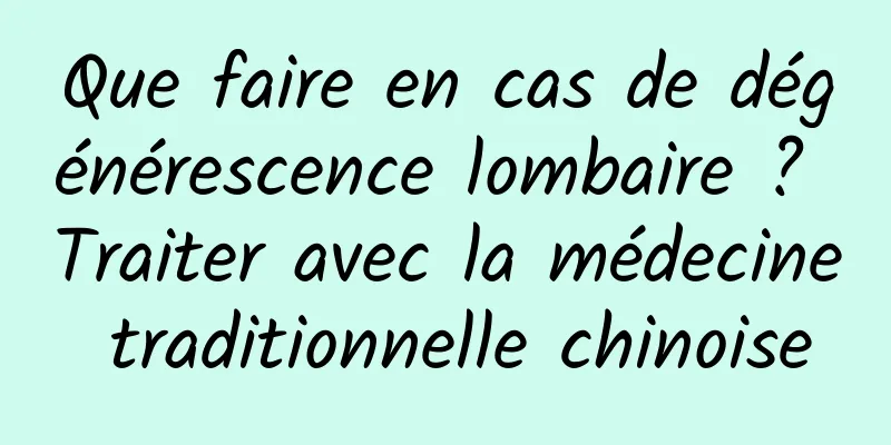Que faire en cas de dégénérescence lombaire ? Traiter avec la médecine traditionnelle chinoise